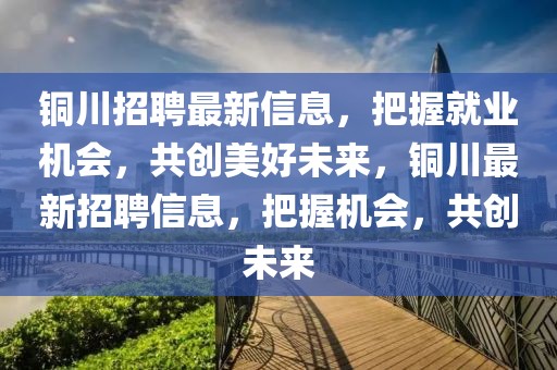 銅川招聘最新信息，把握就業(yè)機(jī)會(huì)，共創(chuàng)美好未來，銅川最新招聘信息，把握機(jī)會(huì)，共創(chuàng)未來