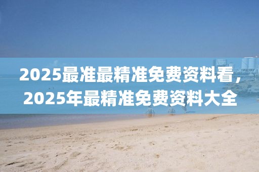 2025最準最精準免費資料看，2025年最精準免費資料大全
