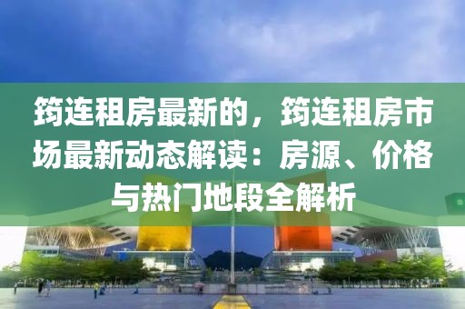筠連租房最新的，筠連租房市場最新動態(tài)解讀：房源、價格與熱門地段全解析