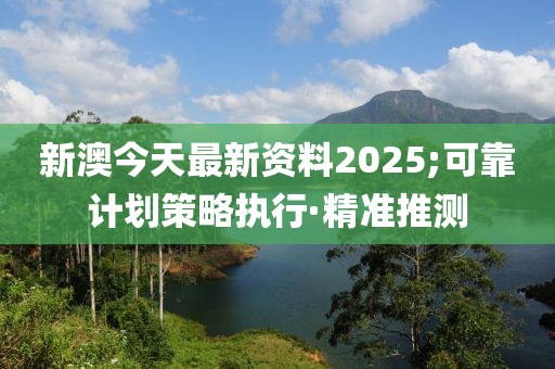 新澳今天最新資料2025;可靠計劃策略執(zhí)行·精準推測