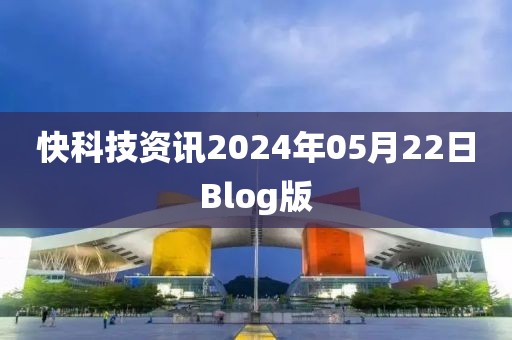 快科技資訊2024年05月22日Blog版