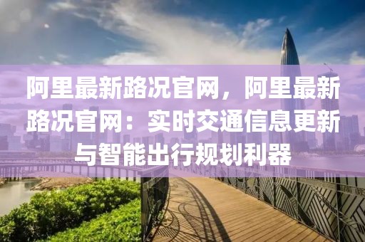 阿里最新路況官網(wǎng)，阿里最新路況官網(wǎng)：實(shí)時(shí)交通信息更新與智能出行規(guī)劃利器