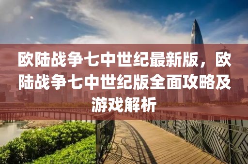 歐陸戰(zhàn)爭(zhēng)七中世紀(jì)最新版，歐陸戰(zhàn)爭(zhēng)七中世紀(jì)版全面攻略及游戲解析