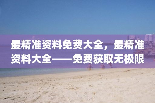 最精準(zhǔn)資料免費(fèi)大全，最精準(zhǔn)資料大全——免費(fèi)獲取無(wú)極限