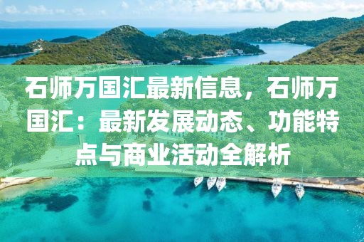石師萬國匯最新信息，石師萬國匯：最新發(fā)展動(dòng)態(tài)、功能特點(diǎn)與商業(yè)活動(dòng)全解析