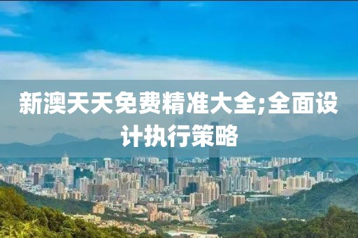 新澳天天免費(fèi)精準(zhǔn)大全;全面設(shè)計(jì)執(zhí)行策略