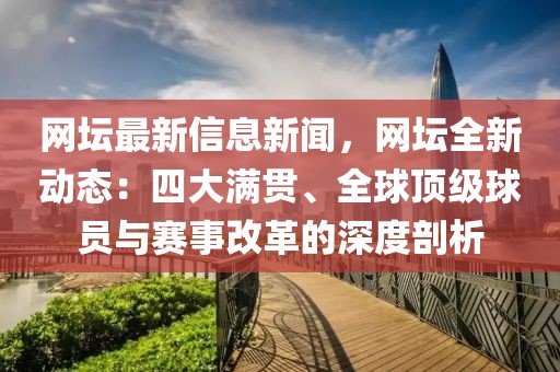 網(wǎng)壇最新信息新聞，網(wǎng)壇全新動(dòng)態(tài)：四大滿貫、全球頂級(jí)球員與賽事改革的深度剖析
