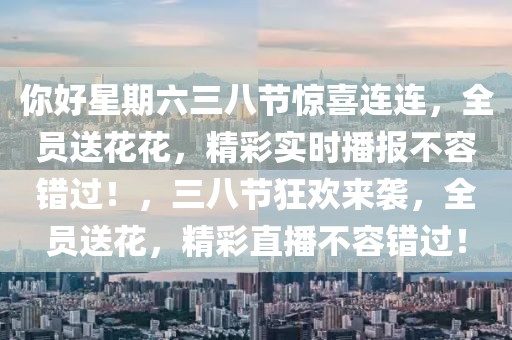 你好星期六三八節(jié)驚喜連連，全員送花花，精彩實(shí)時(shí)播報(bào)不容錯(cuò)過！，三八節(jié)狂歡來襲，全員送花，精彩直播不容錯(cuò)過！