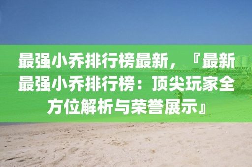 最強(qiáng)小喬排行榜最新，『最新最強(qiáng)小喬排行榜：頂尖玩家全方位解析與榮譽(yù)展示』