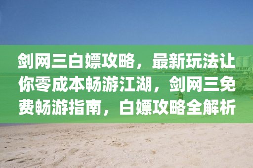 劍網三白嫖攻略，最新玩法讓你零成本暢游江湖，劍網三免費暢游指南，白嫖攻略全解析