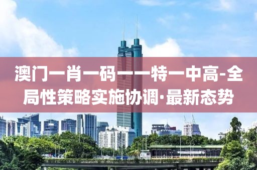 澳門一肖一碼一一特一中高-全局性策略實(shí)施協(xié)調(diào)·最新態(tài)勢(shì)