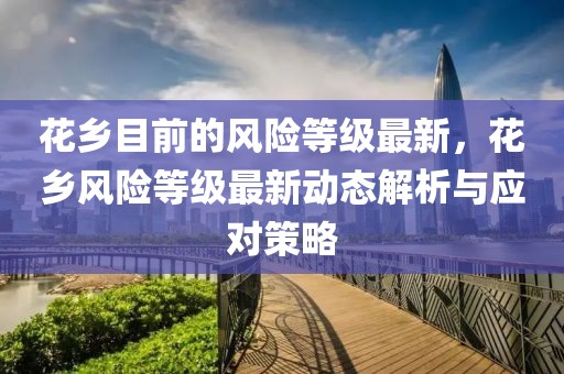 花鄉(xiāng)目前的風(fēng)險(xiǎn)等級(jí)最新，花鄉(xiāng)風(fēng)險(xiǎn)等級(jí)最新動(dòng)態(tài)解析與應(yīng)對(duì)策略