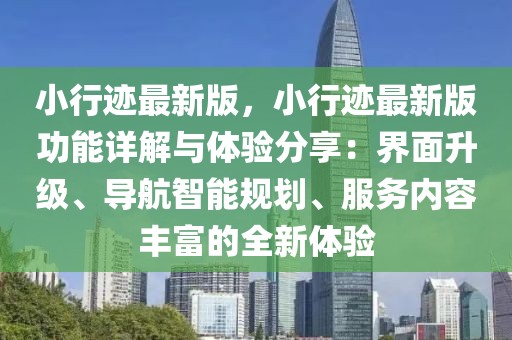 小行跡最新版，小行跡最新版功能詳解與體驗(yàn)分享：界面升級(jí)、導(dǎo)航智能規(guī)劃、服務(wù)內(nèi)容豐富的全新體驗(yàn)