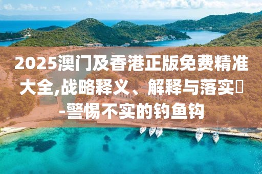 2025澳門(mén)及香港正版免費(fèi)精準(zhǔn)大全,戰(zhàn)略釋義、解釋與落實(shí)?-警惕不實(shí)的釣魚(yú)鉤