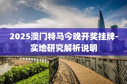 2025澳門特馬今晚開獎掛牌-實(shí)地研究解析說明