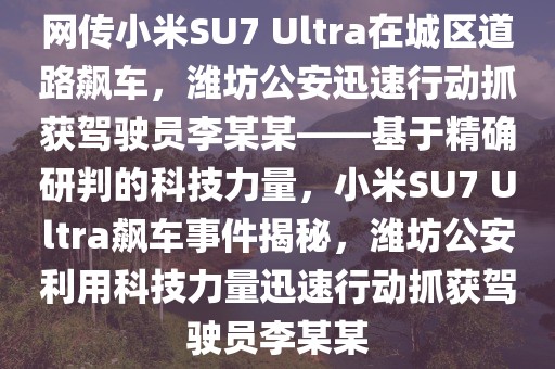 網(wǎng)傳小米SU7 Ultra在城區(qū)道路飆車，濰坊公安迅速行動抓獲駕駛員李某某——基于精確研判的科技力量，小米SU7 Ultra飆車事件揭秘，濰坊公安利用科技力量迅速行動抓獲駕駛員李某某
