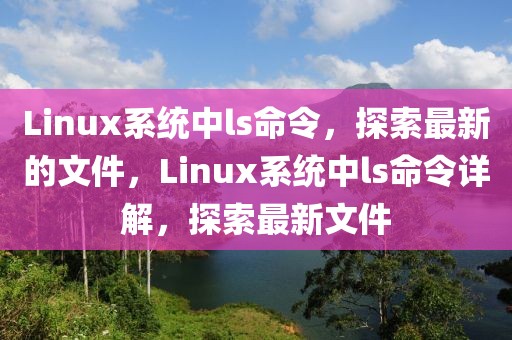 Linux系統(tǒng)中l(wèi)s命令，探索最新的文件，Linux系統(tǒng)中l(wèi)s命令詳解，探索最新文件