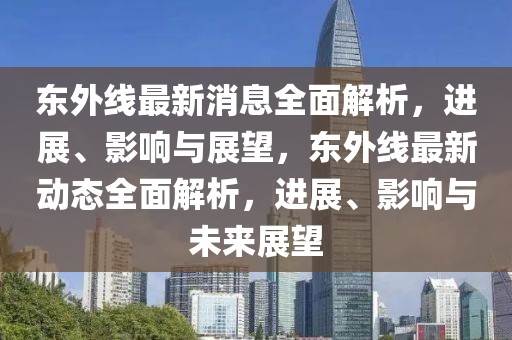 東外線最新消息全面解析，進(jìn)展、影響與展望，東外線最新動(dòng)態(tài)全面解析，進(jìn)展、影響與未來(lái)展望
