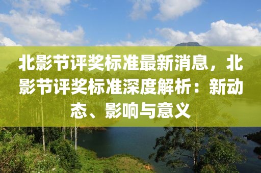 北影節(jié)評獎(jiǎng)標(biāo)準(zhǔn)最新消息，北影節(jié)評獎(jiǎng)標(biāo)準(zhǔn)深度解析：新動(dòng)態(tài)、影響與意義