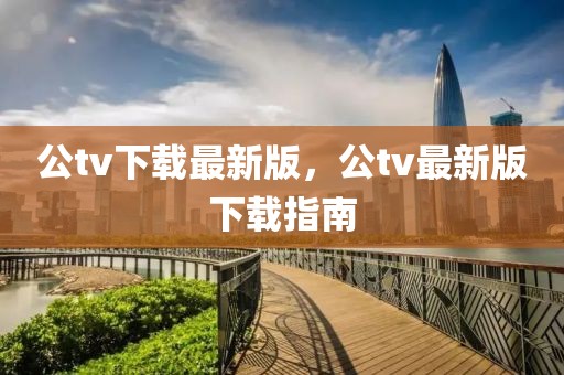 公tv下載最新版，公tv最新版下載指南