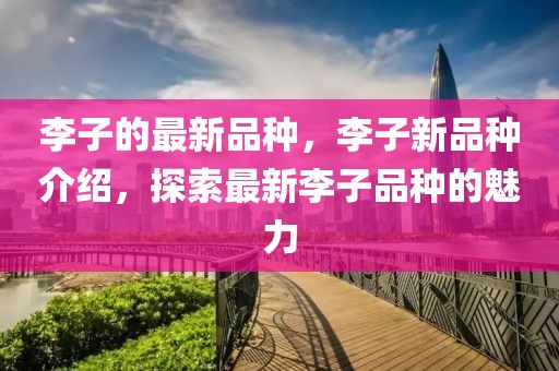 李子的最新品種，李子新品種介紹，探索最新李子品種的魅力