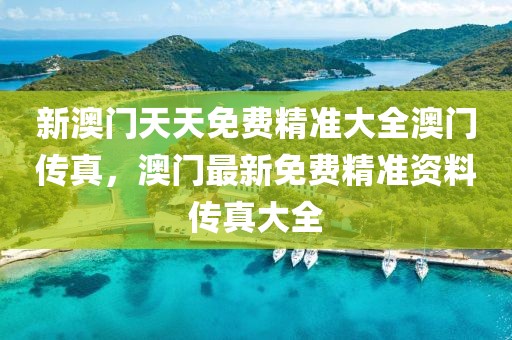 新澳門天天免費(fèi)精準(zhǔn)大全澳門傳真，澳門最新免費(fèi)精準(zhǔn)資料傳真大全