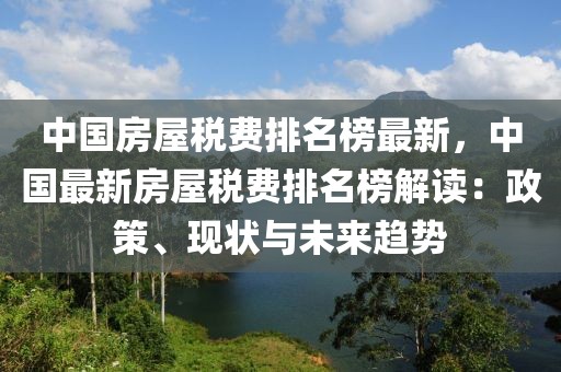 中國房屋稅費(fèi)排名榜最新，中國最新房屋稅費(fèi)排名榜解讀：政策、現(xiàn)狀與未來趨勢