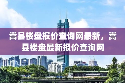 嵩縣樓盤報(bào)價(jià)查詢網(wǎng)最新，嵩縣樓盤最新報(bào)價(jià)查詢網(wǎng)