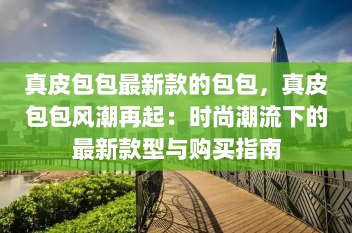 真皮包包最新款的包包，真皮包包風(fēng)潮再起：時尚潮流下的最新款型與購買指南