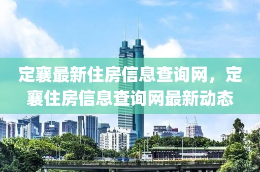 定襄最新住房信息查詢網(wǎng)，定襄住房信息查詢網(wǎng)最新動(dòng)態(tài)