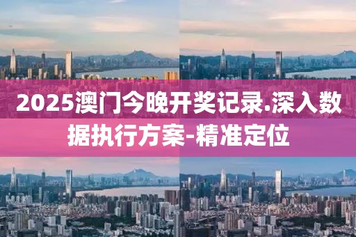 2025澳門今晚開獎記錄.深入數(shù)據(jù)執(zhí)行方案-精準(zhǔn)定位