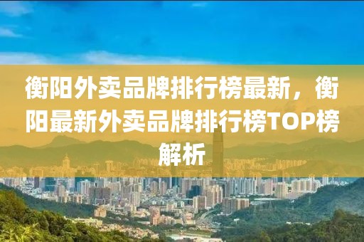 衡陽外賣品牌排行榜最新，衡陽最新外賣品牌排行榜TOP榜解析