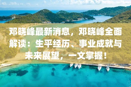 鄧曉峰最新消息，鄧曉峰全面解讀：生平經(jīng)歷、事業(yè)成就與未來展望，一文掌握！