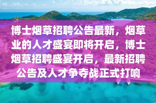 博士煙草招聘公告最新，煙草業(yè)的人才盛宴即將開(kāi)啟，博士煙草招聘盛宴開(kāi)啟，最新招聘公告及人才爭(zhēng)奪戰(zhàn)正式打響