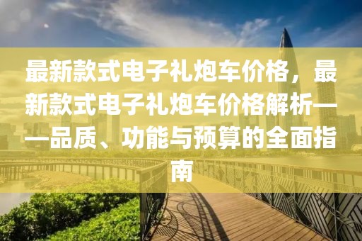 最新款式電子禮炮車價格，最新款式電子禮炮車價格解析——品質(zhì)、功能與預(yù)算的全面指南