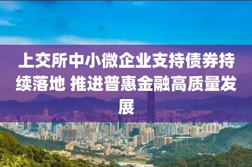 上交所中小微企業(yè)支持債券持續(xù)落地 推進(jìn)普惠金融高質(zhì)量發(fā)展