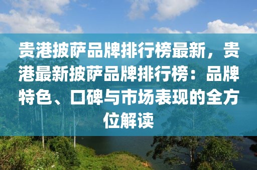 貴港披薩品牌排行榜最新，貴港最新披薩品牌排行榜：品牌特色、口碑與市場表現(xiàn)的全方位解讀