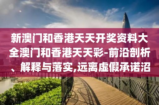 新澳門和香港天天開獎資料大全澳門和香港天天彩-前沿剖析、解釋與落實,遠離虛假承諾沼