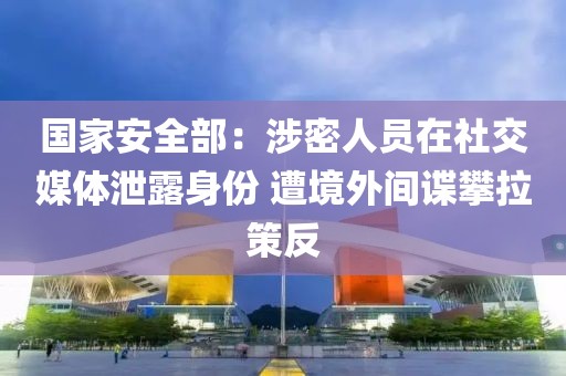 國家安全部：涉密人員在社交媒體泄露身份 遭境外間諜攀拉策反