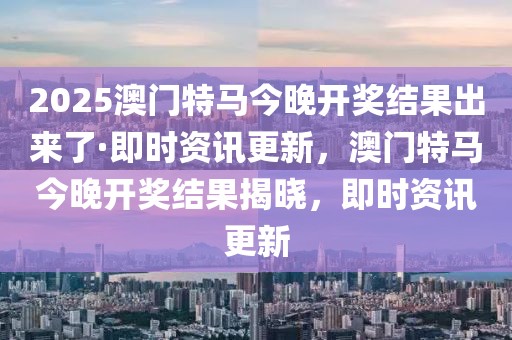 2025澳門(mén)特馬今晚開(kāi)獎(jiǎng)結(jié)果出來(lái)了·即時(shí)資訊更新，澳門(mén)特馬今晚開(kāi)獎(jiǎng)結(jié)果揭曉，即時(shí)資訊更新