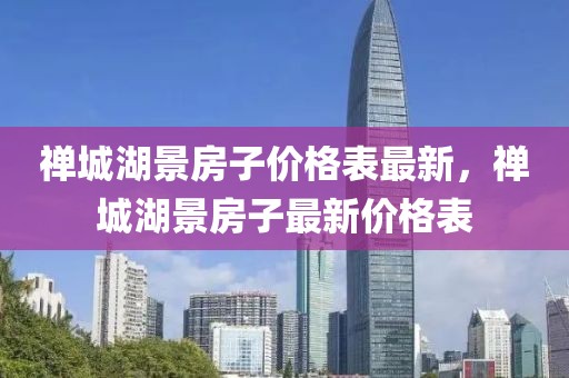 禪城湖景房子價(jià)格表最新，禪城湖景房子最新價(jià)格表