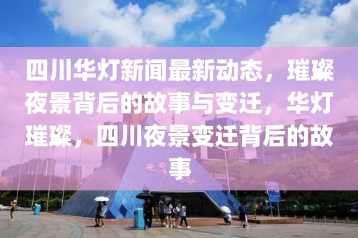 四川華燈新聞最新動態(tài)，璀璨夜景背后的故事與變遷，華燈璀璨，四川夜景變遷背后的故事