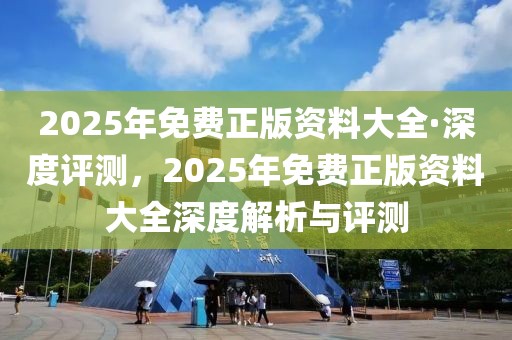 2025年免費(fèi)正版資料大全·深度評測，2025年免費(fèi)正版資料大全深度解析與評測