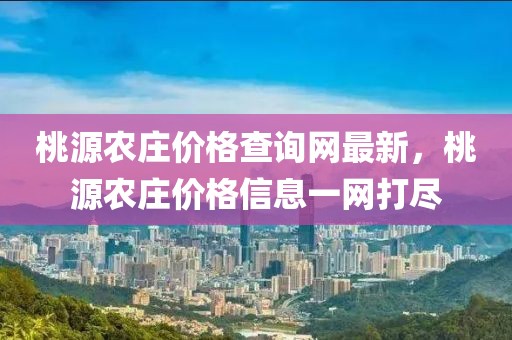 桃源農(nóng)莊價格查詢網(wǎng)最新，桃源農(nóng)莊價格信息一網(wǎng)打盡