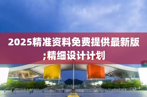 2025精準(zhǔn)資料免費(fèi)提供最新版;精細(xì)設(shè)計(jì)計(jì)劃