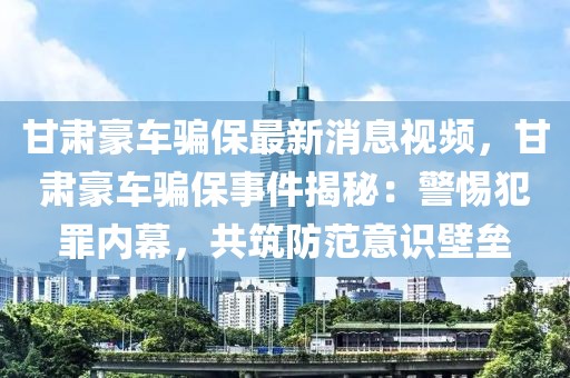 甘肅豪車騙保最新消息視頻，甘肅豪車騙保事件揭秘：警惕犯罪內(nèi)幕，共筑防范意識(shí)壁壘