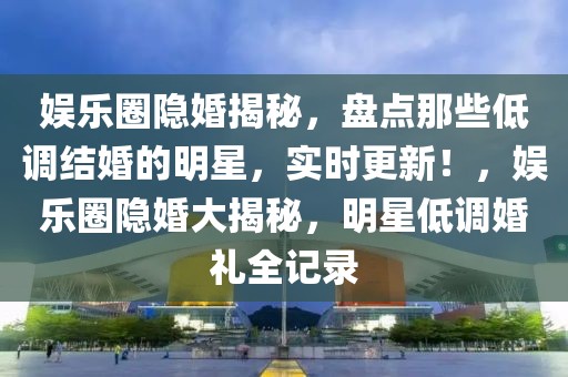 娛樂圈隱婚揭秘，盤點(diǎn)那些低調(diào)結(jié)婚的明星，實(shí)時(shí)更新！，娛樂圈隱婚大揭秘，明星低調(diào)婚禮全記錄