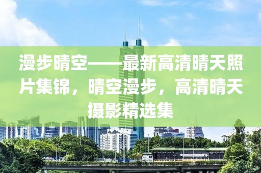 漫步晴空——最新高清晴天照片集錦，晴空漫步，高清晴天攝影精選集