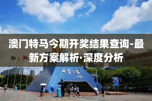 澳門特馬今期開獎結(jié)果查詢-最新方案解析·深度分析