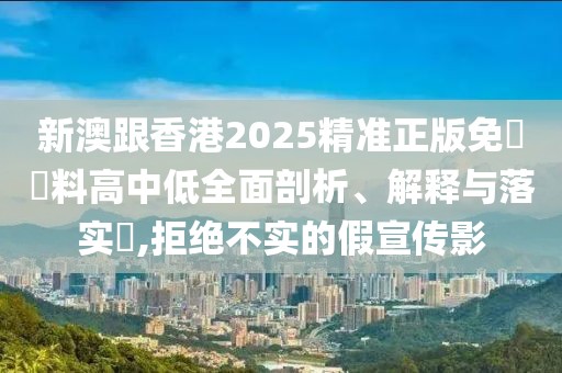 新澳跟香港2025精準正版免費資料高中低全面剖析、解釋與落實?,拒絕不實的假宣傳影